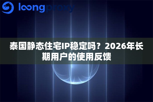 泰国静态住宅IP稳定吗？2026年长期用户的使用反馈