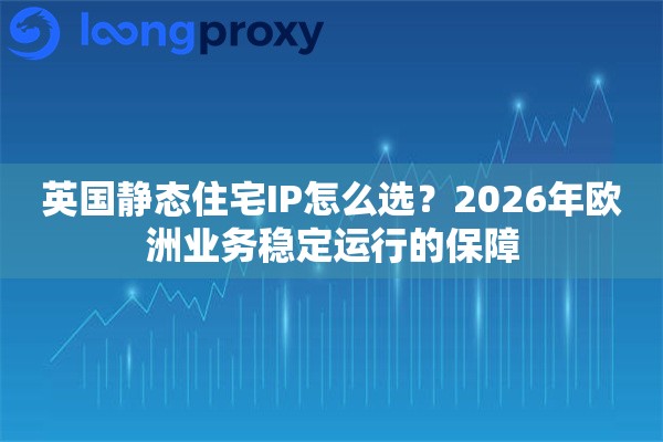 英国静态住宅IP怎么选？2026年欧洲业务稳定运行的保障