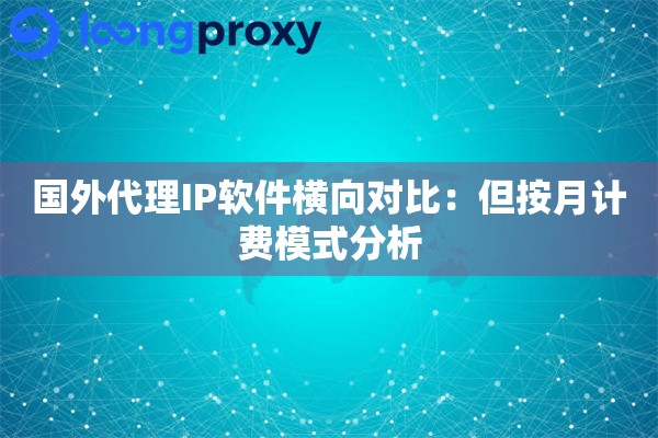 国外代理IP软件横向对比:但按月计费模式分析 国外代理IP软件横向对比:但按月计费模式分析