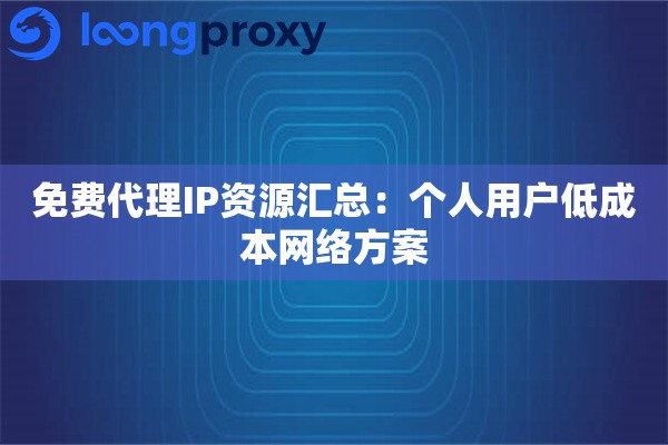 免费代理IP资源汇总:个人用户低成本网络方案 免费代理IP资源汇总:个人用户低成本网络方案
