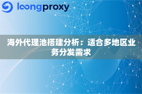 海外代理池搭建分析:适合多地区业务分发需求 海外代理池搭建分析:适合多地区业务分发需求