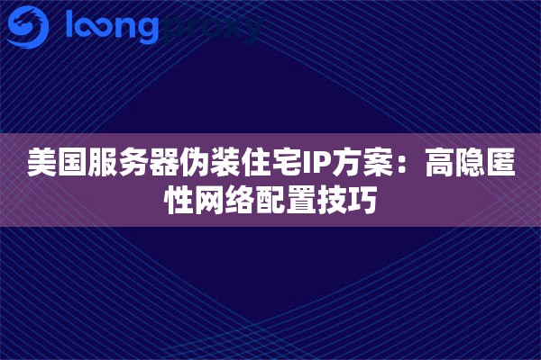 美国服务器伪装住宅IP方案:高隐匿性网络配置技巧 美国服务器伪装住宅IP方案:高隐匿性网络配置技巧