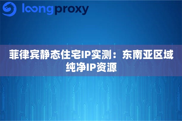 菲律宾静态住宅IP实测:东南亚区域纯净IP资源 菲律宾静态住宅IP实测:东南亚区域纯净IP资源