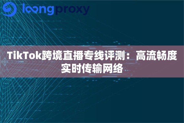 TikTok跨境直播专线评测:高流畅度实时传输网络 TikTok跨境直播专线评测:高流畅度实时传输网络