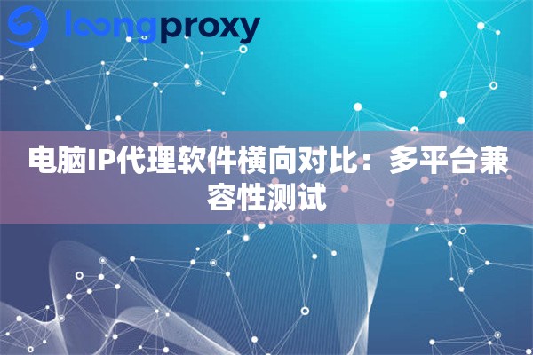 电脑IP代理软件横向对比:多平台兼容性测试 电脑IP代理软件横向对比:多平台兼容性测试