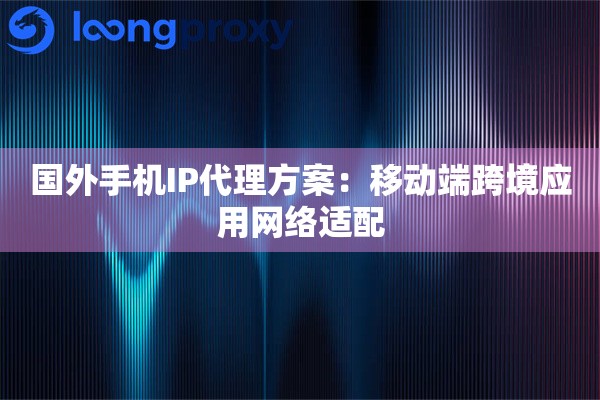 国外手机IP代理方案:移动端跨境应用网络适配 国外手机IP代理方案:移动端跨境应用网络适配