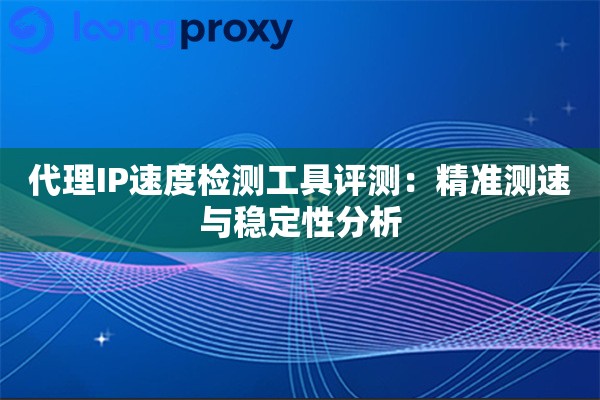 代理IP速度检测工具评测:精准测速与稳定性分析 代理IP速度检测工具评测:精准测速与稳定性分析