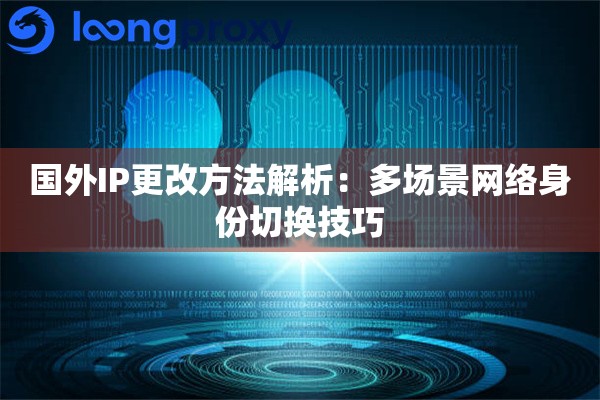 国外IP更改方法解析:多场景网络身份切换技巧 国外IP更改方法解析:多场景网络身份切换技巧