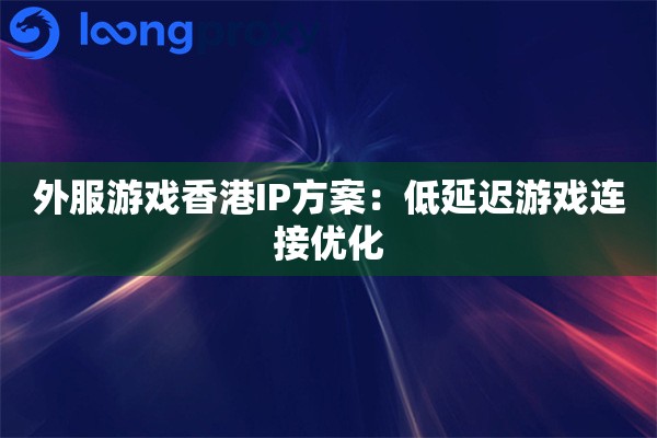 外服游戏香港IP方案:低延迟游戏连接优化 外服游戏香港IP方案:低延迟游戏连接优化