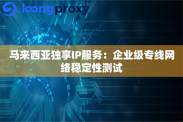 马来西亚独享IP服务:企业级专线网络稳定性测试 马来西亚独享IP服务:企业级专线网络稳定性测试