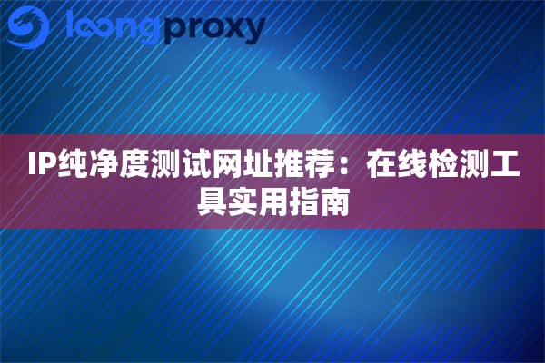 IP纯净度测试网址推荐:在线检测工具实用指南 IP纯净度测试网址推荐:在线检测工具实用指南