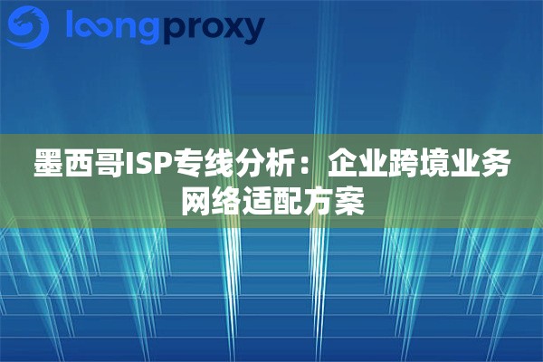 墨西哥ISP专线分析:企业跨境业务网络适配方案 墨西哥ISP专线分析:企业跨境业务网络适配方案