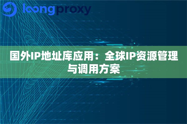 国外IP地址库应用:全球IP资源管理与调用方案 国外IP地址库应用:全球IP资源管理与调用方案