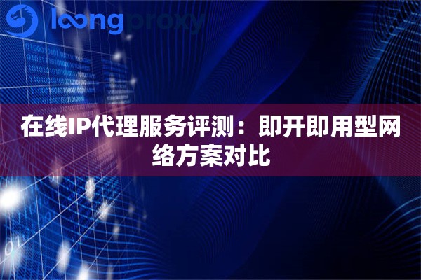 在线IP代理服务评测:即开即用型网络方案对比 在线IP代理服务评测:即开即用型网络方案对比