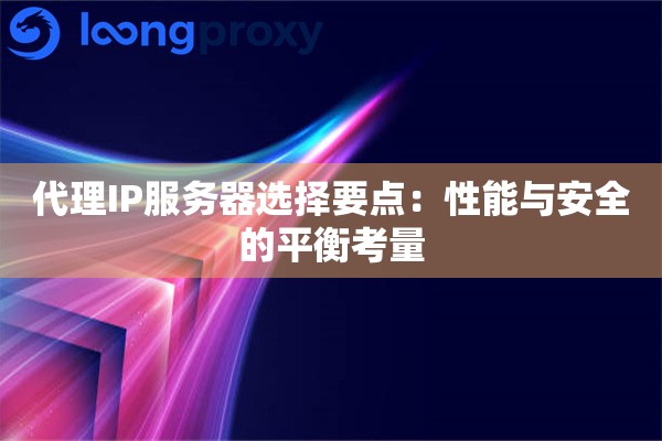 代理IP服务器选择要点:性能与安全的平衡考量 代理IP服务器选择要点:性能与安全的平衡考量