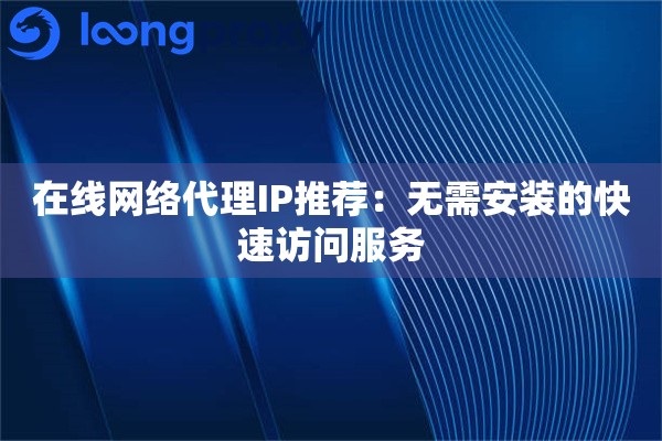 在线网络代理IP推荐:无需安装的快速访问服务 在线网络代理IP推荐:无需安装的快速访问服务