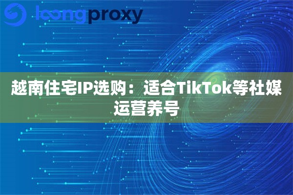 越南住宅IP选购:适合TikTok等社媒运营养号 越南住宅IP选购:适合TikTok等社媒运营养号