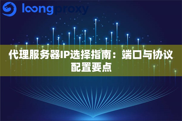 代理服务器IP选择指南:端口与协议配置要点 代理服务器IP选择指南:端口与协议配置要点