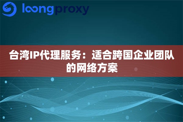 台湾IP代理服务:适合跨国企业团队的网络方案 台湾IP代理服务:适合跨国企业团队的网络方案