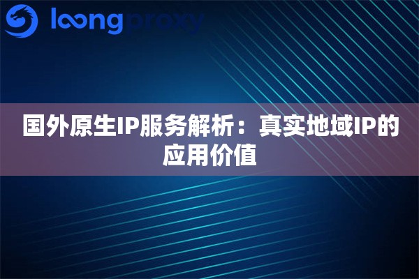 国外原生IP服务解析：真实地域IP的应用价值