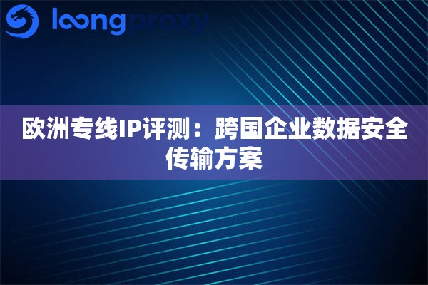 欧洲专线IP评测：跨国企业数据安全传输方案