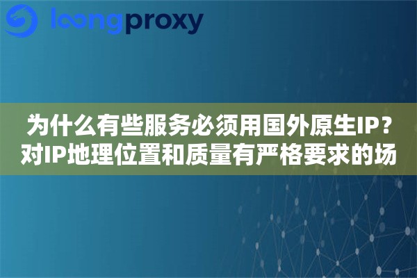 为什么有些服务必须用国外原生IP？对IP地理位置和质量有严格要求的场景