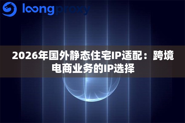 2026年国外静态住宅IP适配：跨境电商业务的IP选择