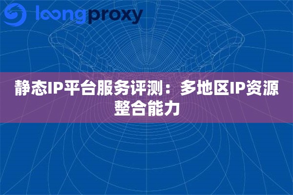 静态IP平台服务评测：多地区IP资源整合能力
