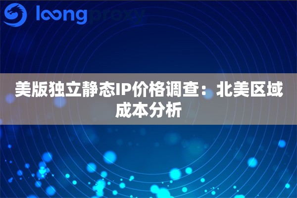 美版独立静态IP价格调查：北美区域成本分析
