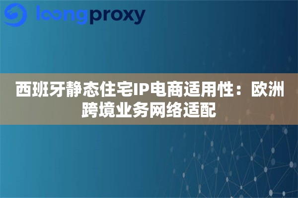 西班牙静态住宅IP电商适用性：欧洲跨境业务网络适配