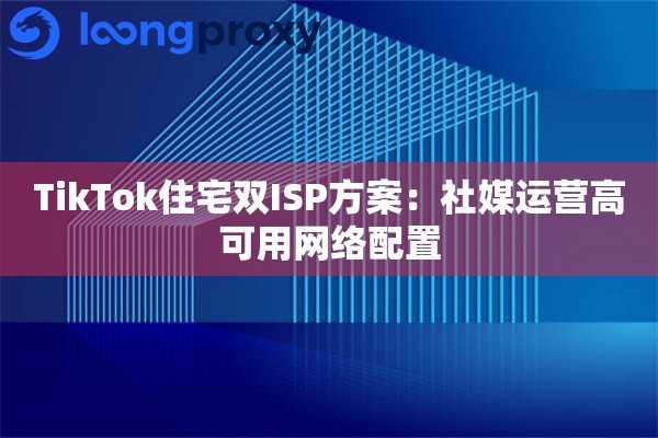 TikTok住宅双ISP方案：社媒运营高可用网络配置