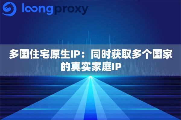 多国住宅原生IP：同时获取多个国家的真实家庭IP