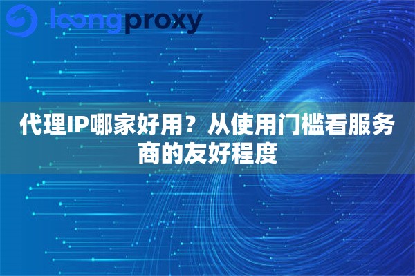 代理IP哪家好用？从使用门槛看服务商的友好程度