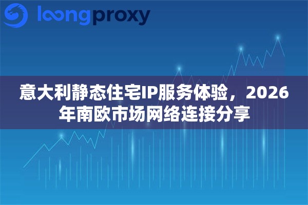 意大利静态住宅IP服务体验，2026年南欧市场网络连接分享