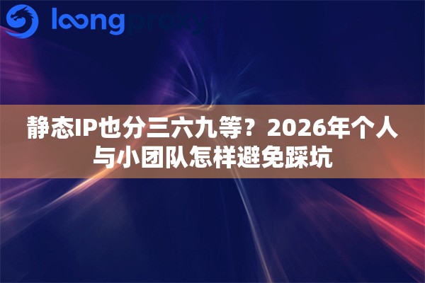 静态IP也分三六九等？2026年个人与小团队怎样避免踩坑