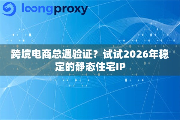 跨境电商总遇验证？试试2026年稳定的静态住宅IP