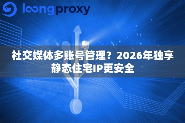社交媒体多账号管理？2026年独享静态住宅IP更安全
