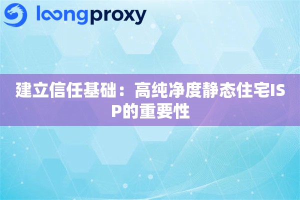 建立信任基础：高纯净度静态住宅ISP的重要性