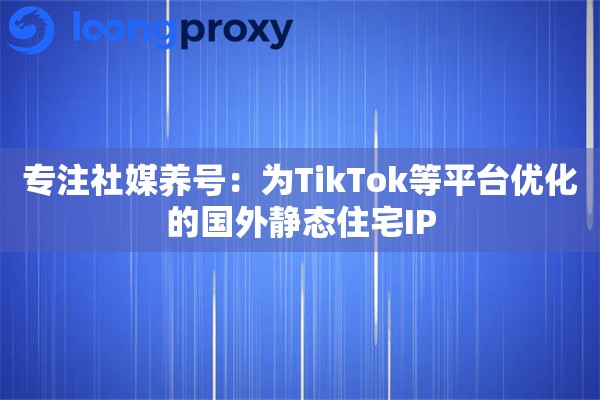 专注社媒养号：为TikTok等平台优化的国外静态住宅IP