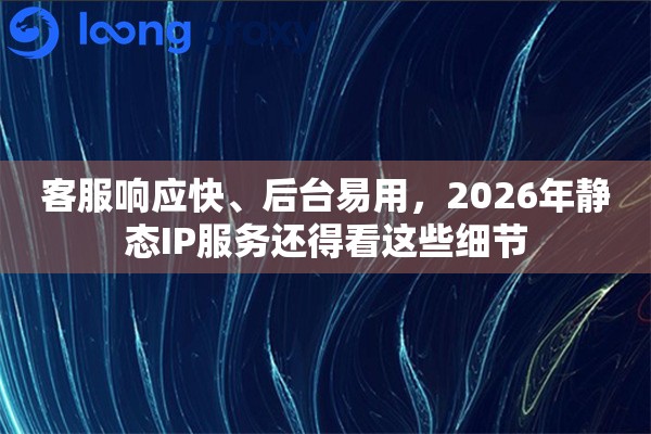 客服响应快、后台易用，2026年静态IP服务还得看这些细节