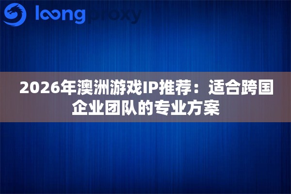 2026年澳洲游戏IP推荐：适合跨国企业团队的专业方案