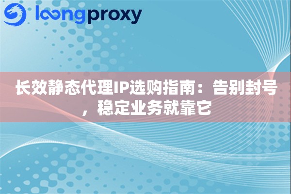 长效静态代理IP选购指南：告别封号，稳定业务就靠它