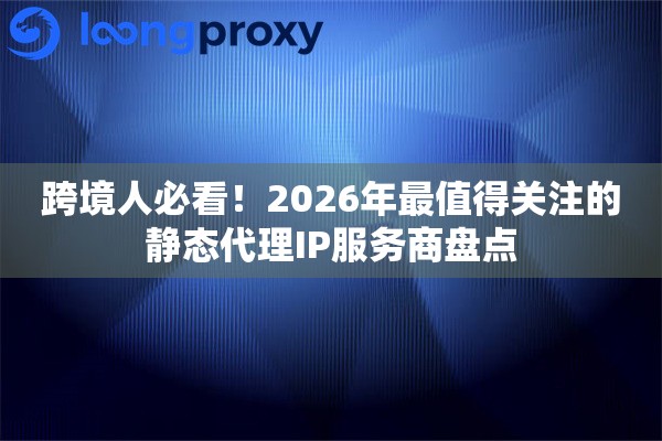 跨境人必看！2026年最值得关注的静态代理IP服务商盘点