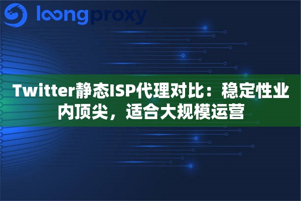 Twitter静态ISP代理对比：稳定性业内顶尖，适合大规模运营