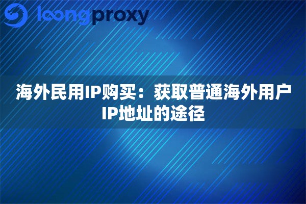 海外民用IP购买:获取普通海外用户IP地址的途径 海外民用IP购买:获取普通海外用户IP地址的途径