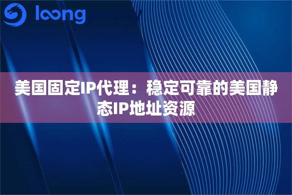 美国固定IP代理：稳定可靠的美国静态IP地址资源