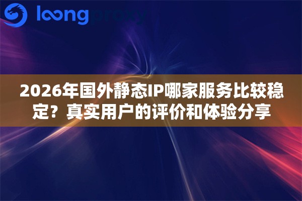 2026年国外静态IP哪家服务比较稳定？真实用户的评价和体验分享