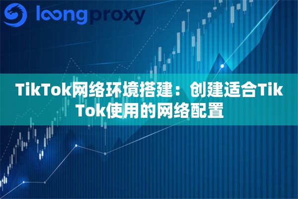 TikTok网络环境搭建:创建适合TikTok使用的网络配置 TikTok网络环境搭建:创建适合TikTok使用的网络配置
