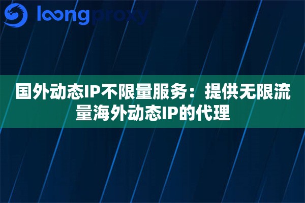 国外动态IP不限量服务:提供无限流量海外动态IP的代理 国外动态IP不限量服务:提供无限流量海外动态IP的代理