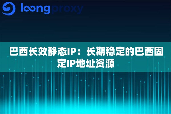 巴西长效静态IP：长期稳定的巴西固定IP地址资源